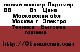 новый миксер Ладомир ВВ 101 100 Вт › Цена ­ 680 - Московская обл., Москва г. Электро-Техника » Бытовая техника   